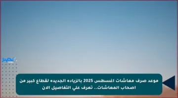 موعد صرف معاشات أغسطس 2025 بالزيادة الجديدة لقطاع كبير من أصحاب المعاشات.. تعرف على التفاصيل الآن